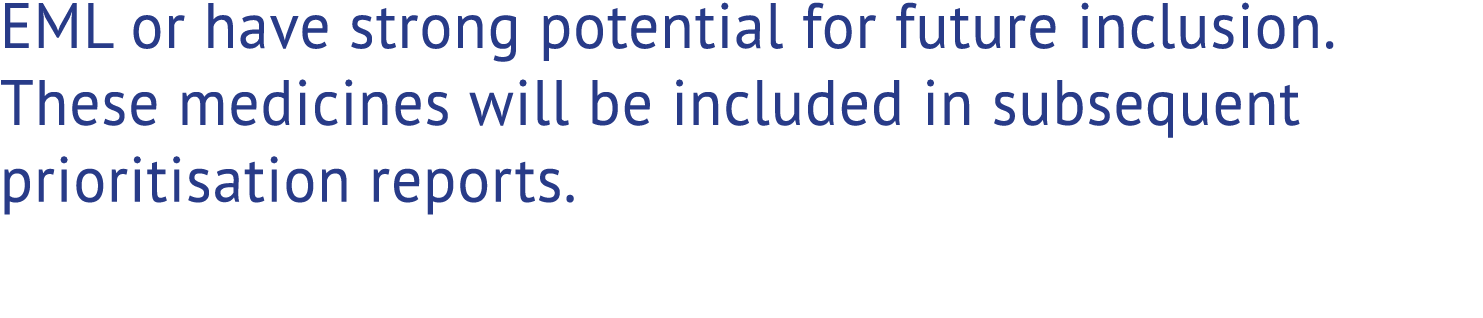 EML or have strong potential for future inclusion. These medicines will be included in subsequent prioritisation repo...