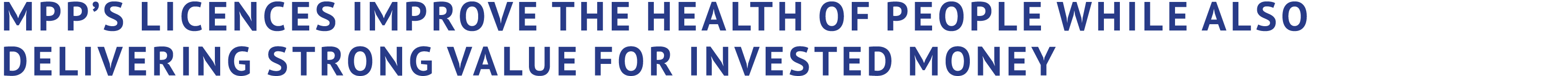 MPP’S Licences IMPROVE THE HEALTH OF PEOPLE WHILE ALSO DELIVERING STRONG VALUE FOR INVESTED MONEY